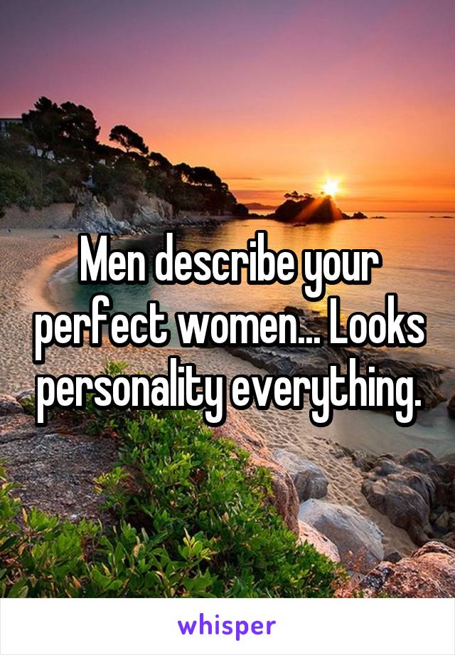 Men describe your perfect women... Looks personality everything.