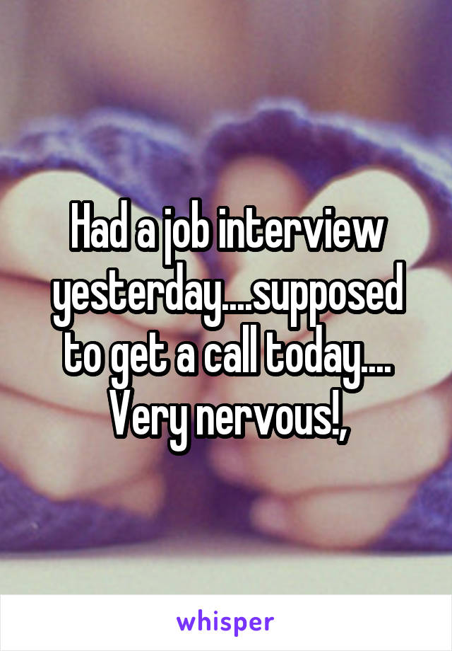 Had a job interview yesterday....supposed to get a call today.... Very nervous!,