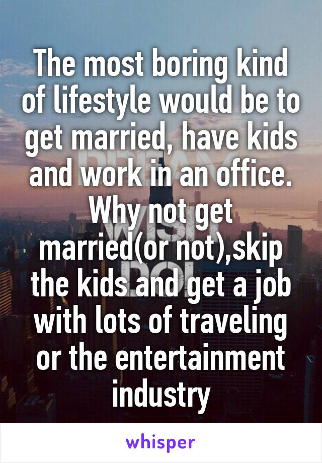 The most boring kind of lifestyle would be to get married, have kids and work in an office. Why not get married(or not),skip the kids and get a job with lots of traveling or the entertainment industry