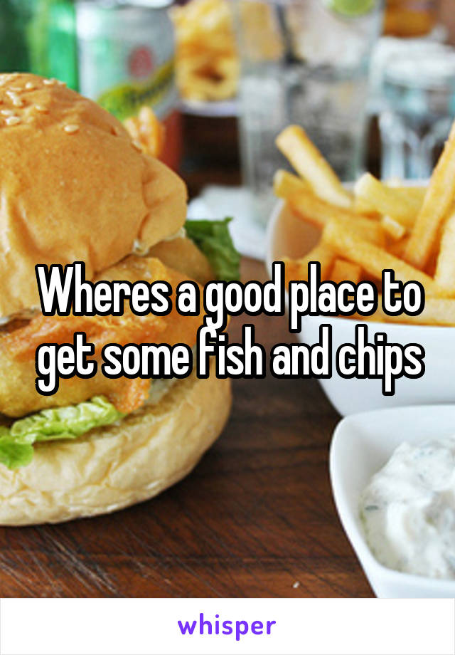 Wheres a good place to get some fish and chips