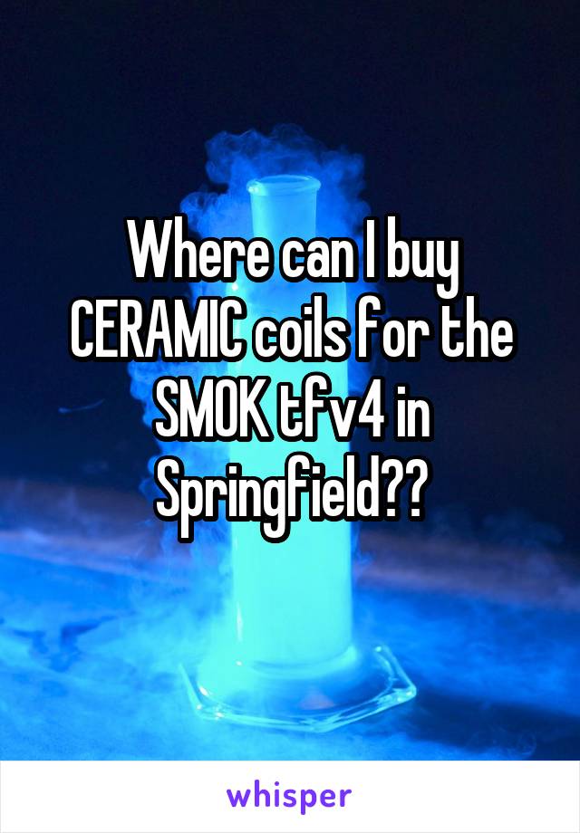 Where can I buy CERAMIC coils for the SMOK tfv4 in Springfield??
