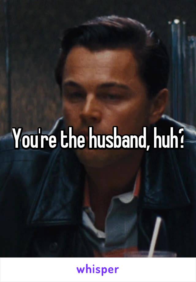 You're the husband, huh?