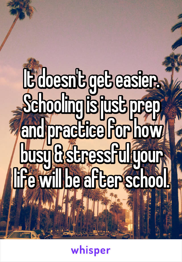 It doesn't get easier.
Schooling is just prep and practice for how busy & stressful your life will be after school.
