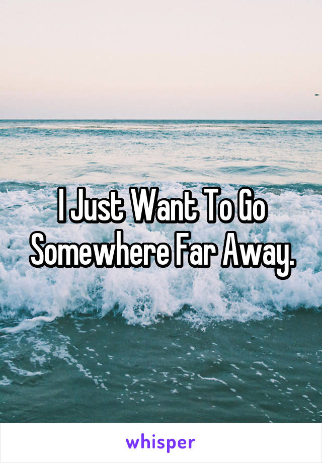 I Just Want To Go Somewhere Far Away.