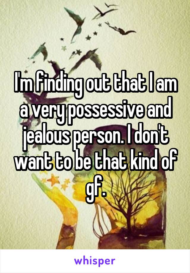 I'm finding out that I am a very possessive and jealous person. I don't want to be that kind of gf.