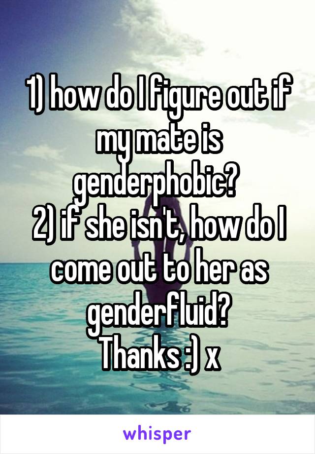 1) how do I figure out if my mate is genderphobic? 
2) if she isn't, how do I come out to her as genderfluid?
Thanks :) x