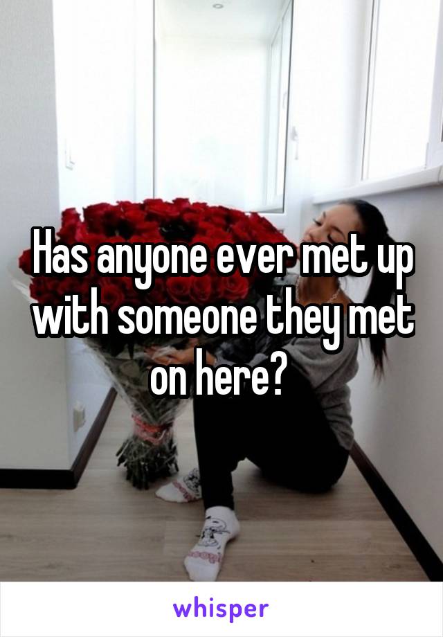 Has anyone ever met up with someone they met on here? 