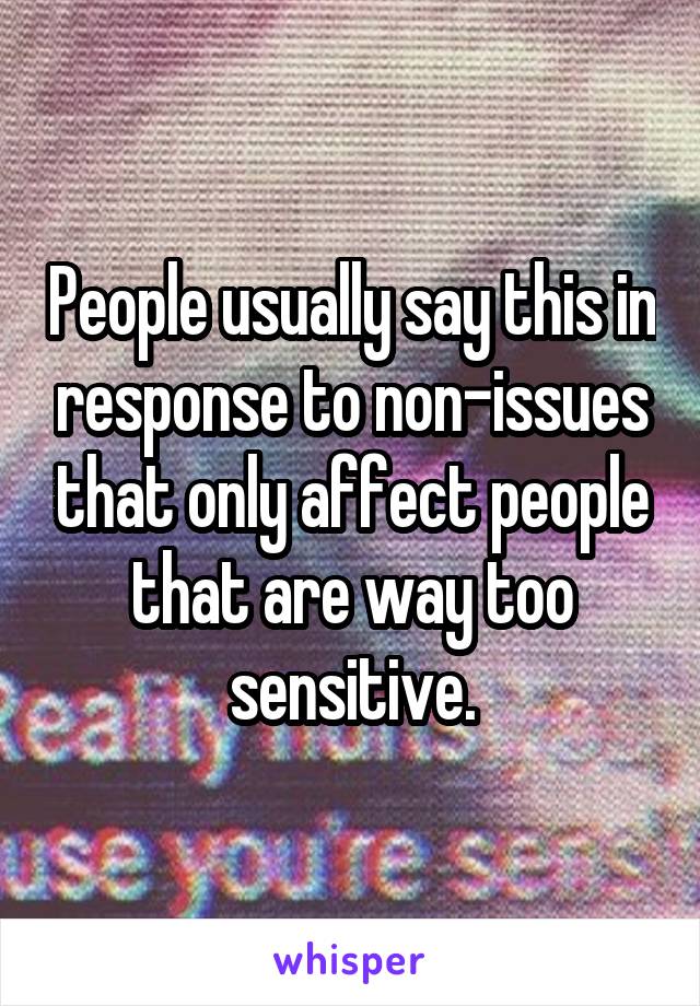 People usually say this in response to non-issues that only affect people that are way too sensitive.