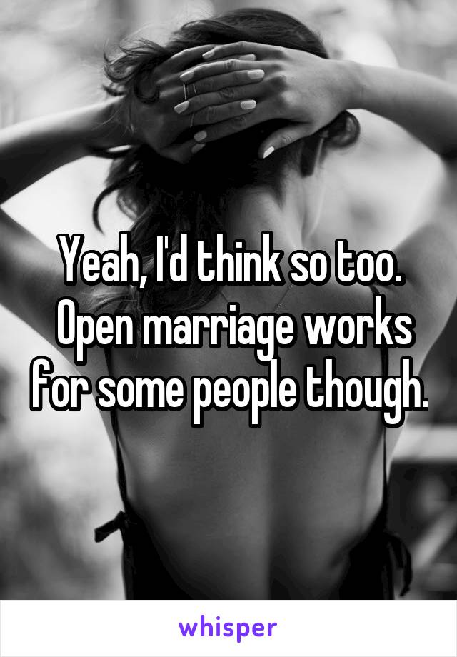 Yeah, I'd think so too.
 Open marriage works for some people though.