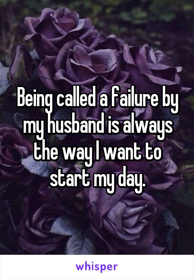 Being called a failure by my husband is always the way I want to start my day.