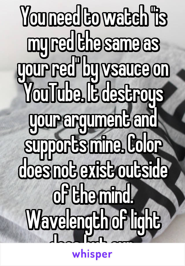 You need to watch "is my red the same as your red" by vsauce on YouTube. It destroys your argument and supports mine. Color does not exist outside of the mind. Wavelength of light does but our 