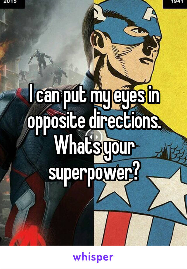 I can put my eyes in opposite directions. Whats your superpower?