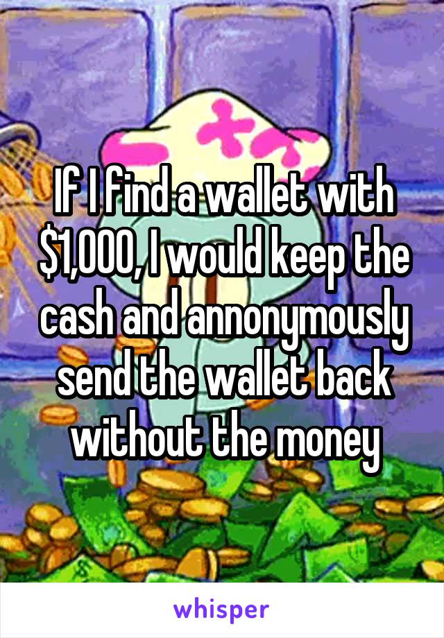 If I find a wallet with $1,000, I would keep the cash and annonymously send the wallet back without the money