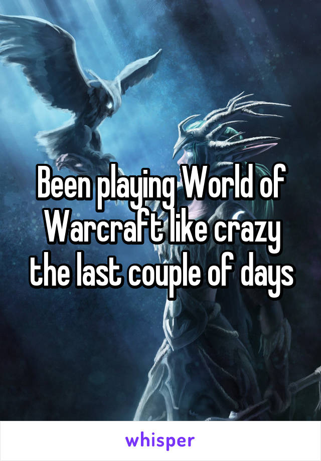 Been playing World of Warcraft like crazy the last couple of days