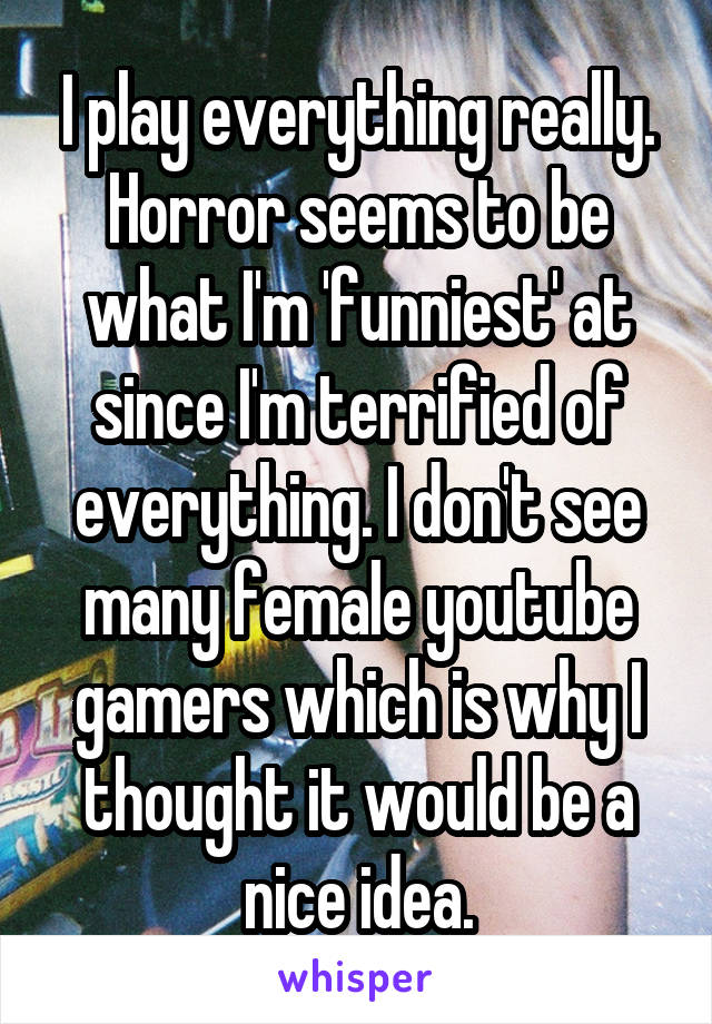 I play everything really. Horror seems to be what I'm 'funniest' at since I'm terrified of everything. I don't see many female youtube gamers which is why I thought it would be a nice idea.
