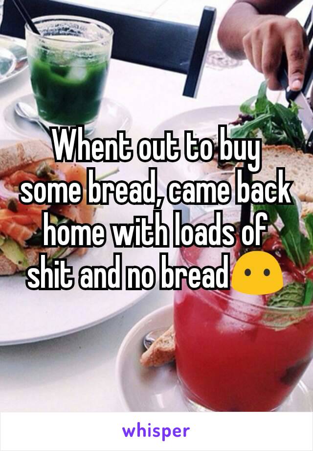 Whent out to buy some bread, came back home with loads of shit and no bread😶