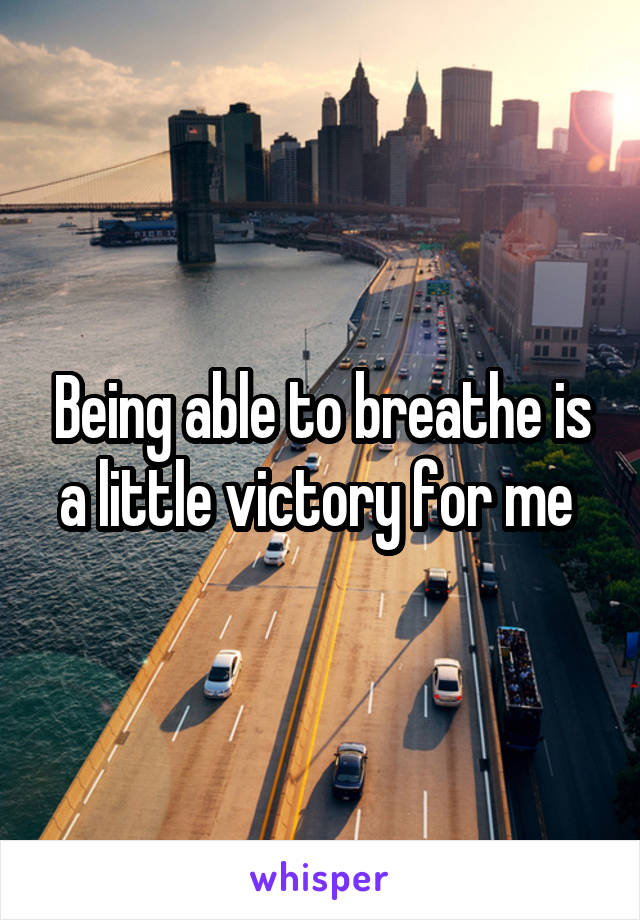 Being able to breathe is a little victory for me 