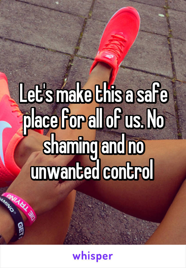 Let's make this a safe place for all of us. No shaming and no unwanted control 