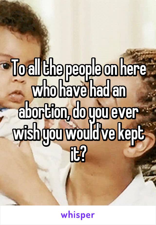 To all the people on here who have had an abortion, do you ever wish you would've kept it?