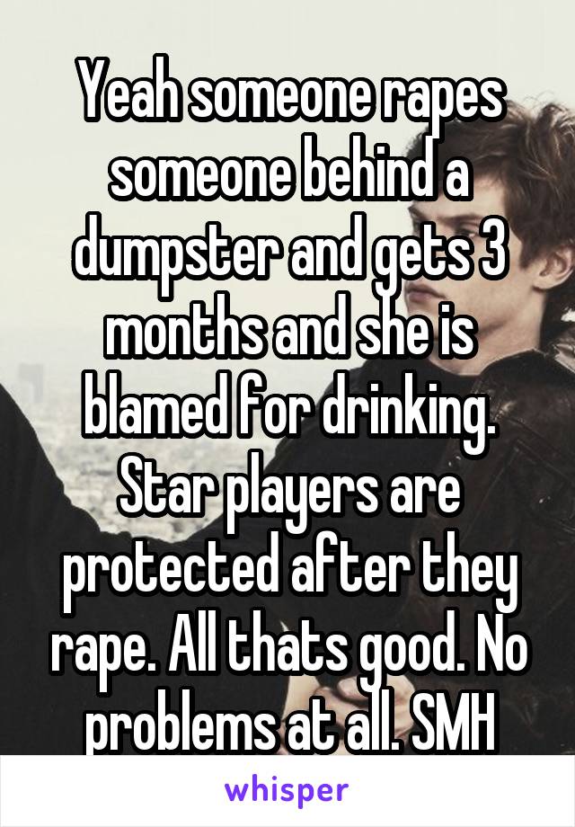 Yeah someone rapes someone behind a dumpster and gets 3 months and she is blamed for drinking. Star players are protected after they rape. All thats good. No problems at all. SMH