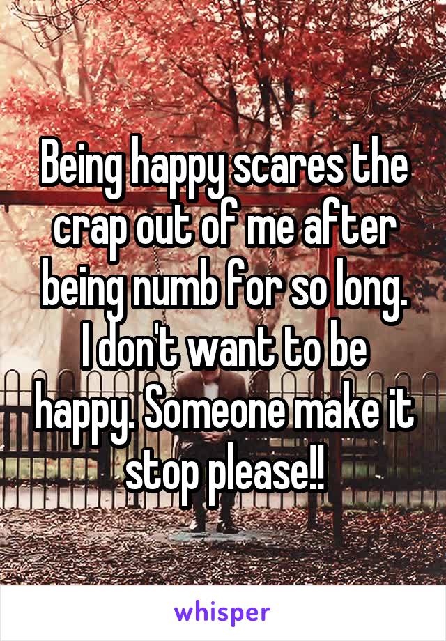 Being happy scares the crap out of me after being numb for so long.
I don't want to be happy. Someone make it stop please!!