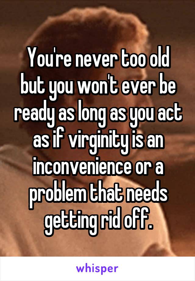 You're never too old but you won't ever be ready as long as you act as if virginity is an inconvenience or a problem that needs getting rid off.