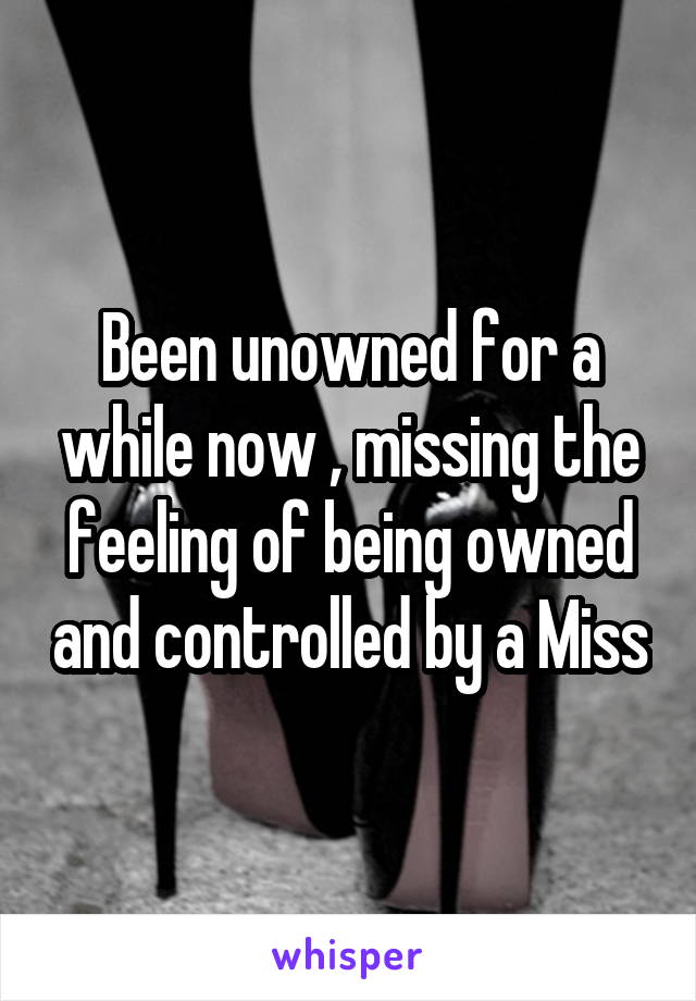 Been unowned for a while now , missing the feeling of being owned and controlled by a Miss