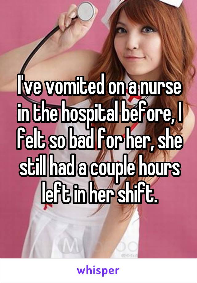I've vomited on a nurse in the hospital before, I felt so bad for her, she still had a couple hours left in her shift.