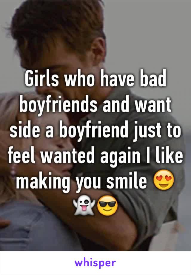 Girls who have bad boyfriends and want side a boyfriend just to feel wanted again I like making you smile 😍👻😎