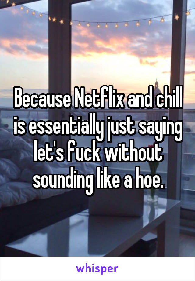 Because Netflix and chill is essentially just saying let's fuck without sounding like a hoe.