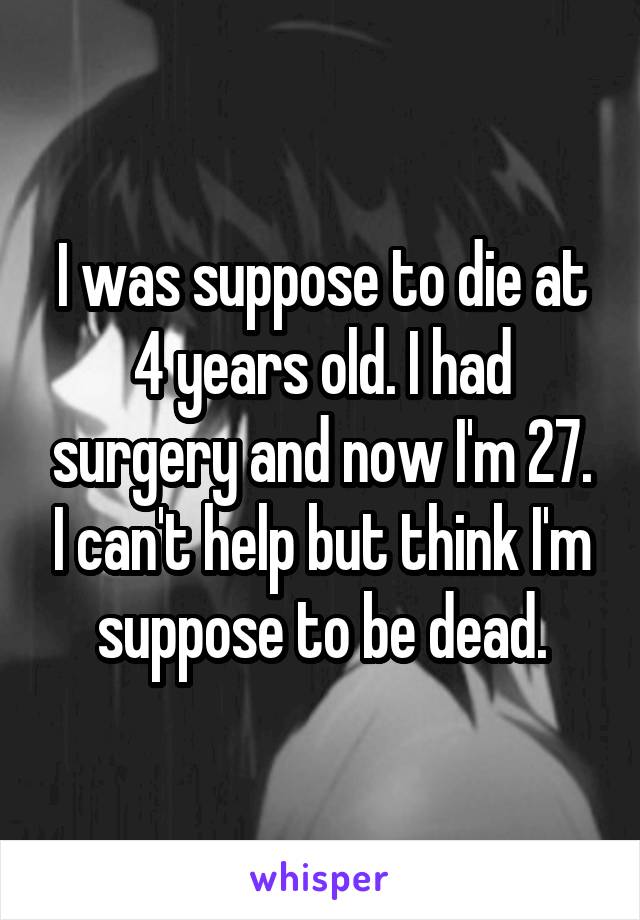 I was suppose to die at 4 years old. I had surgery and now I'm 27. I can't help but think I'm suppose to be dead.