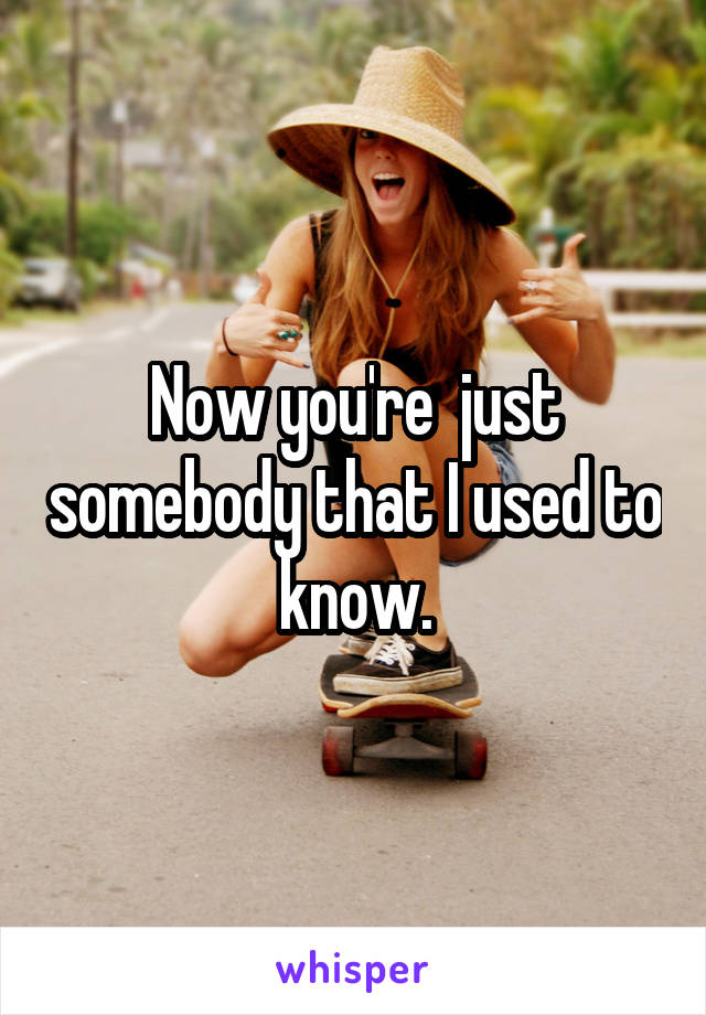 Now you're  just somebody that I used to know.