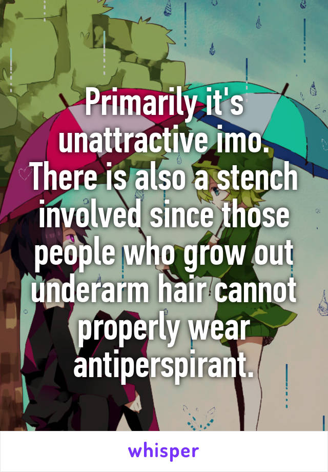 Primarily it's unattractive imo. There is also a stench involved since those people who grow out underarm hair cannot properly wear antiperspirant.