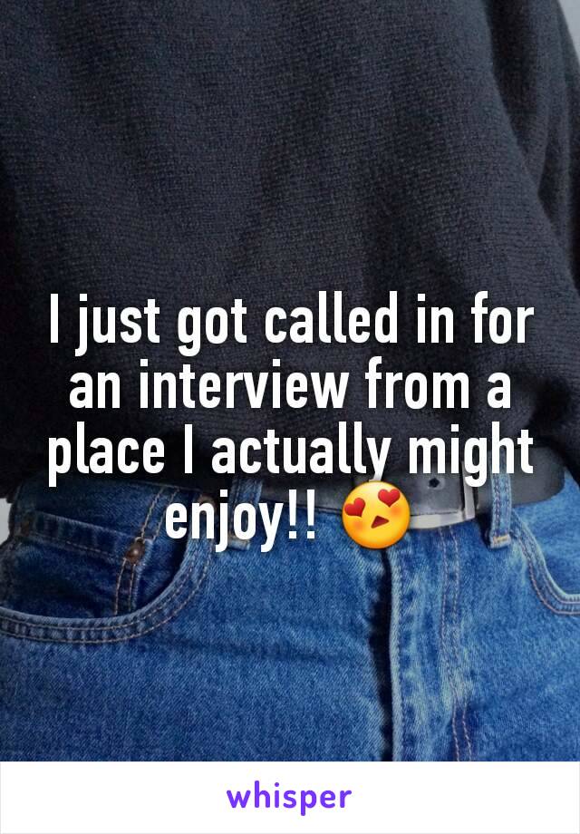 I just got called in for an interview from a place I actually might enjoy!! 😍