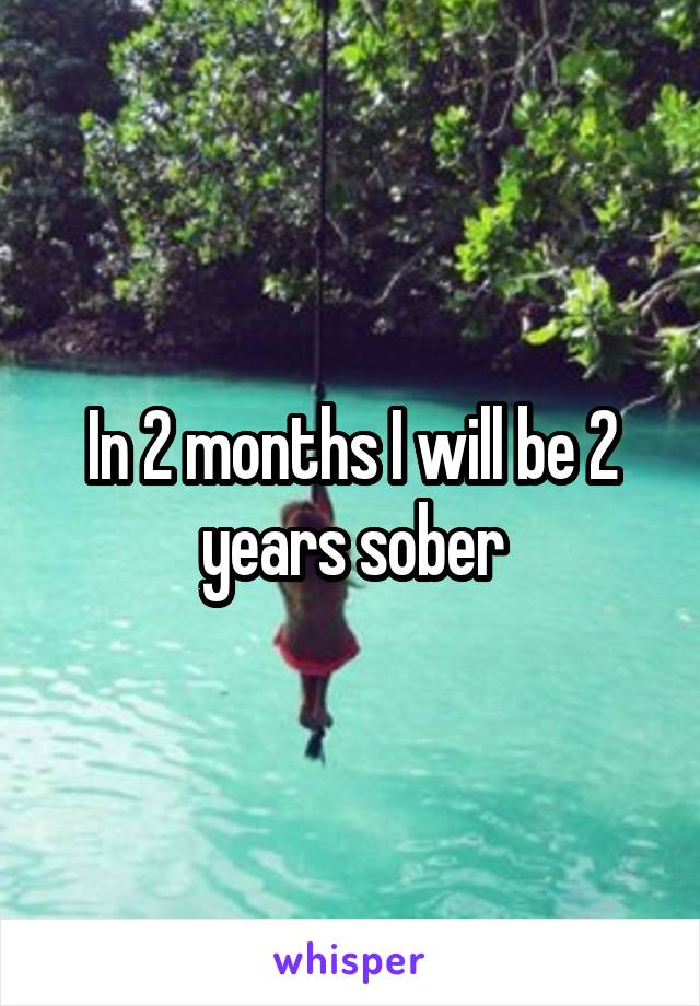 In 2 months I will be 2 years sober