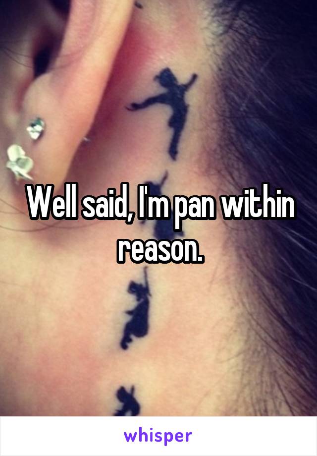 Well said, I'm pan within reason.