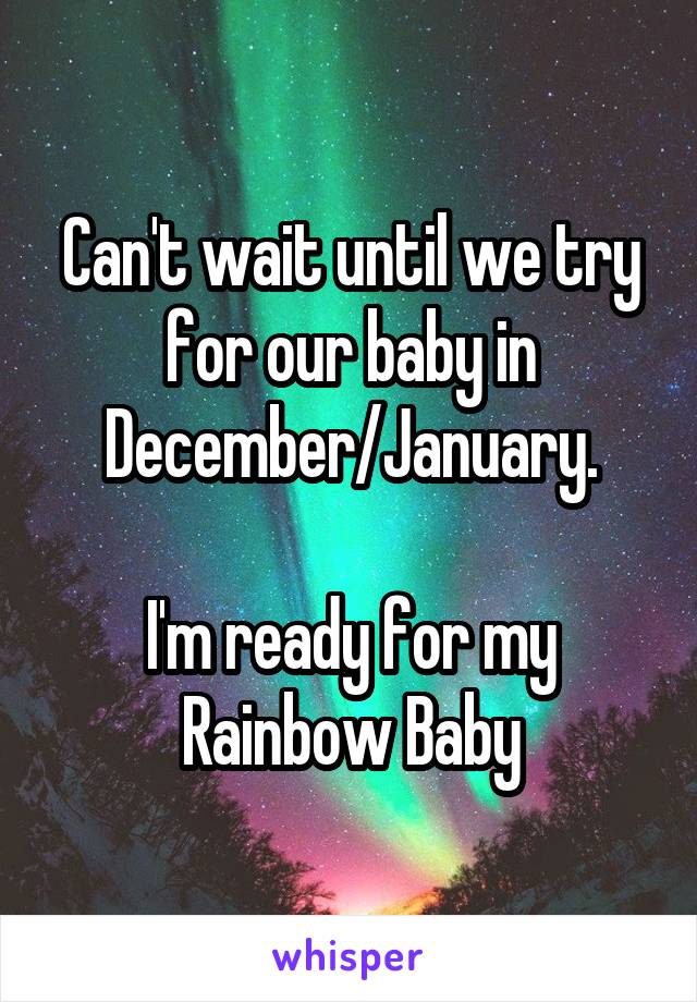 Can't wait until we try for our baby in December/January.

I'm ready for my Rainbow Baby