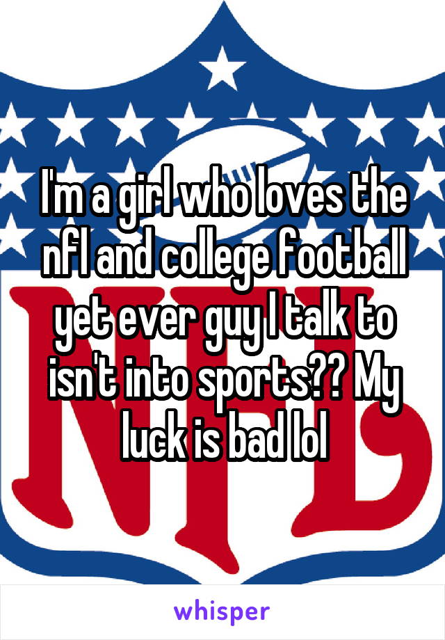 I'm a girl who loves the nfl and college football yet ever guy I talk to isn't into sports?? My luck is bad lol