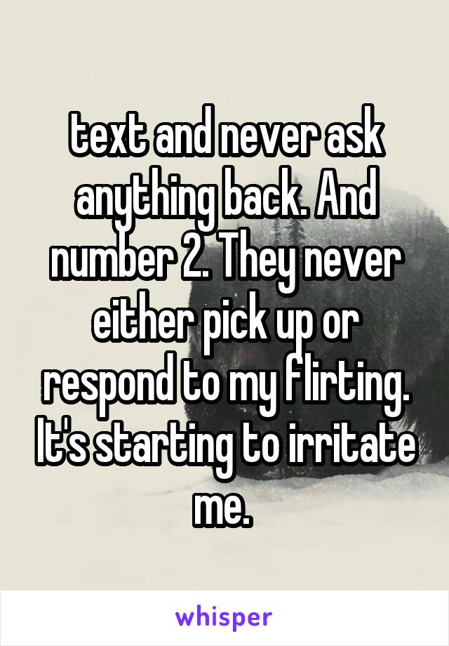 text and never ask anything back. And number 2. They never either pick up or respond to my flirting. It's starting to irritate me. 