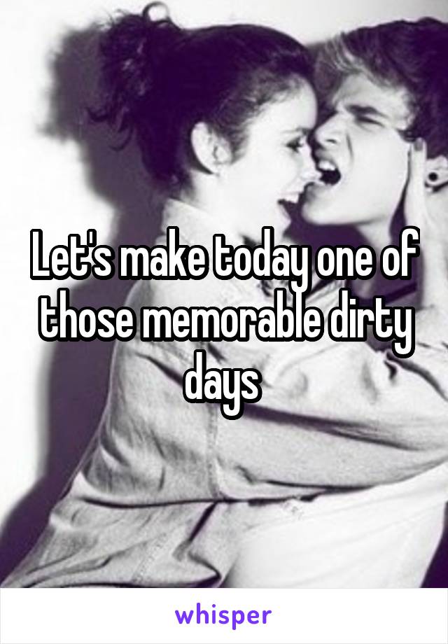 Let's make today one of those memorable dirty days 