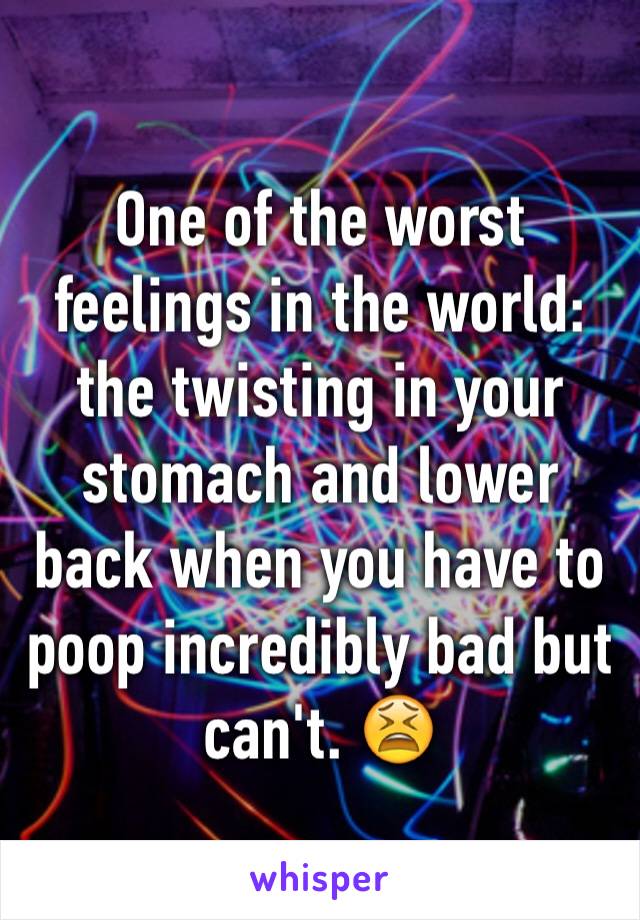 One of the worst feelings in the world: the twisting in your stomach and lower back when you have to poop incredibly bad but can't. 😫