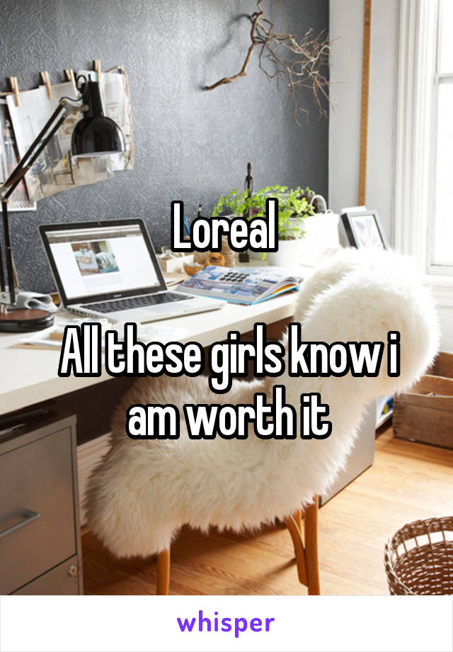 Loreal 

All these girls know i am worth it