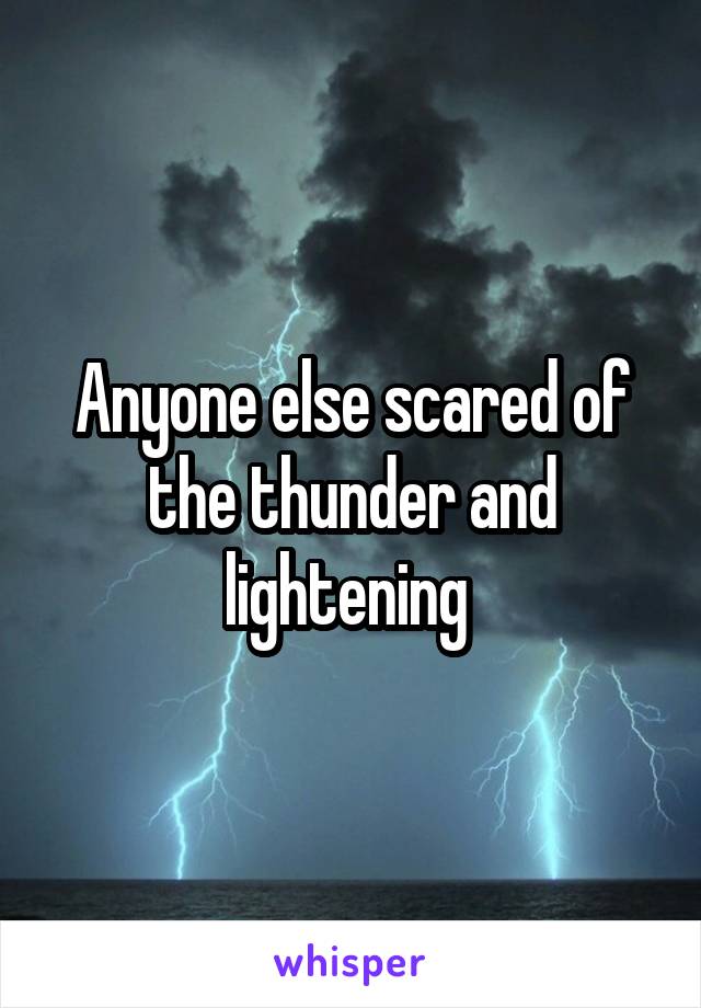 Anyone else scared of the thunder and lightening 