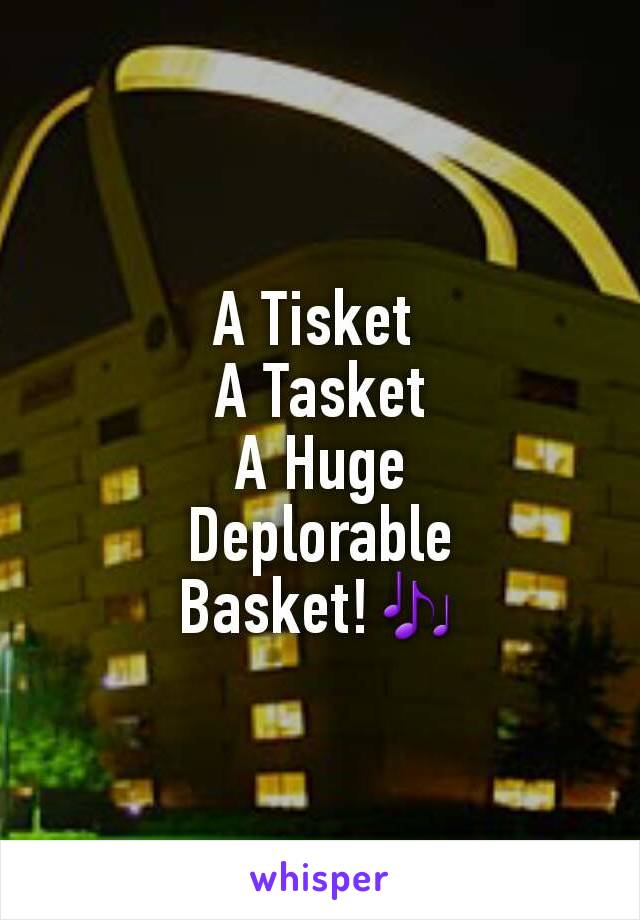 A Tisket 
A Tasket
A Huge
Deplorable
Basket!🎶