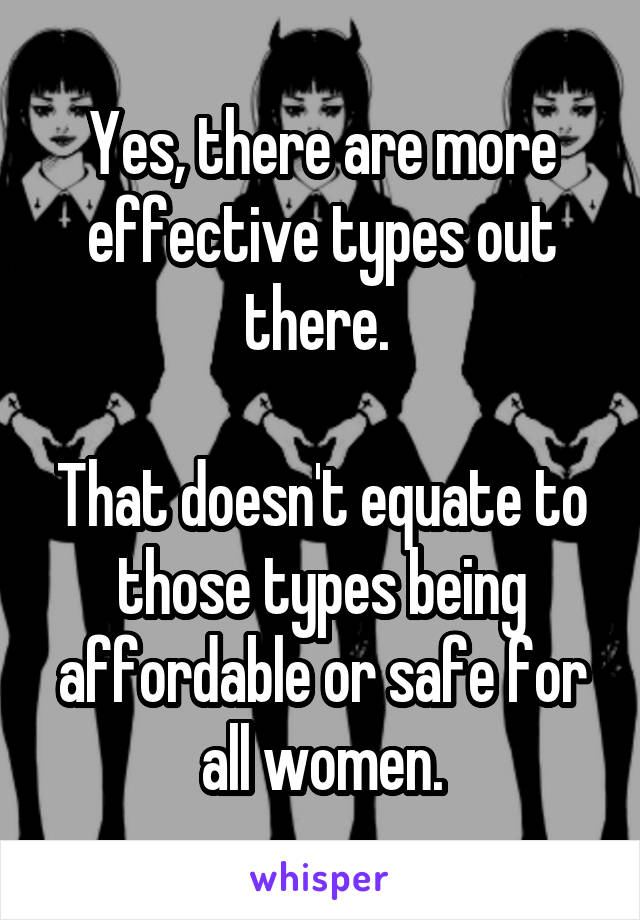 Yes, there are more effective types out there. 

That doesn't equate to those types being affordable or safe for all women.