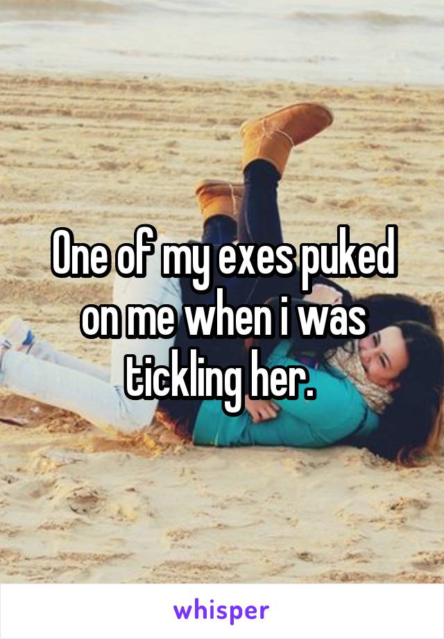 One of my exes puked on me when i was tickling her. 