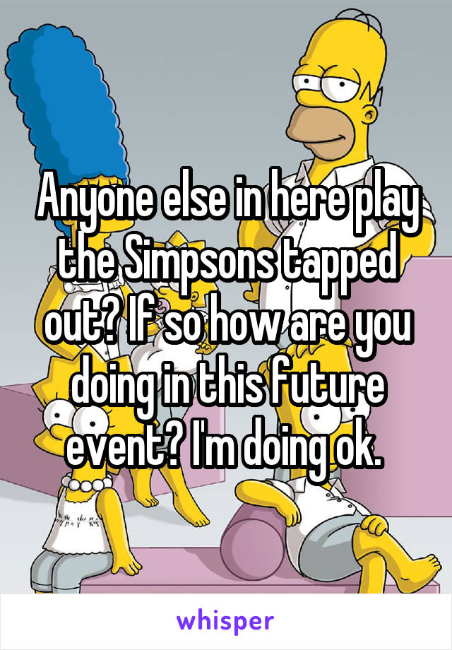 Anyone else in here play the Simpsons tapped out? If so how are you doing in this future event? I'm doing ok. 