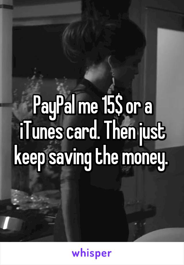 PayPal me 15$ or a iTunes card. Then just keep saving the money. 
