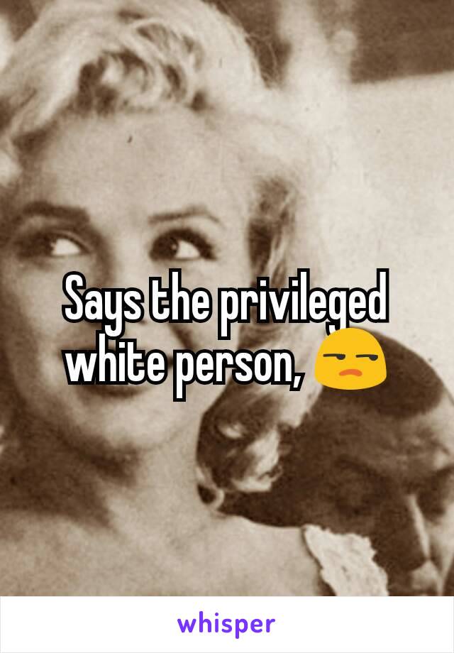 Says the privileged white person, 😒