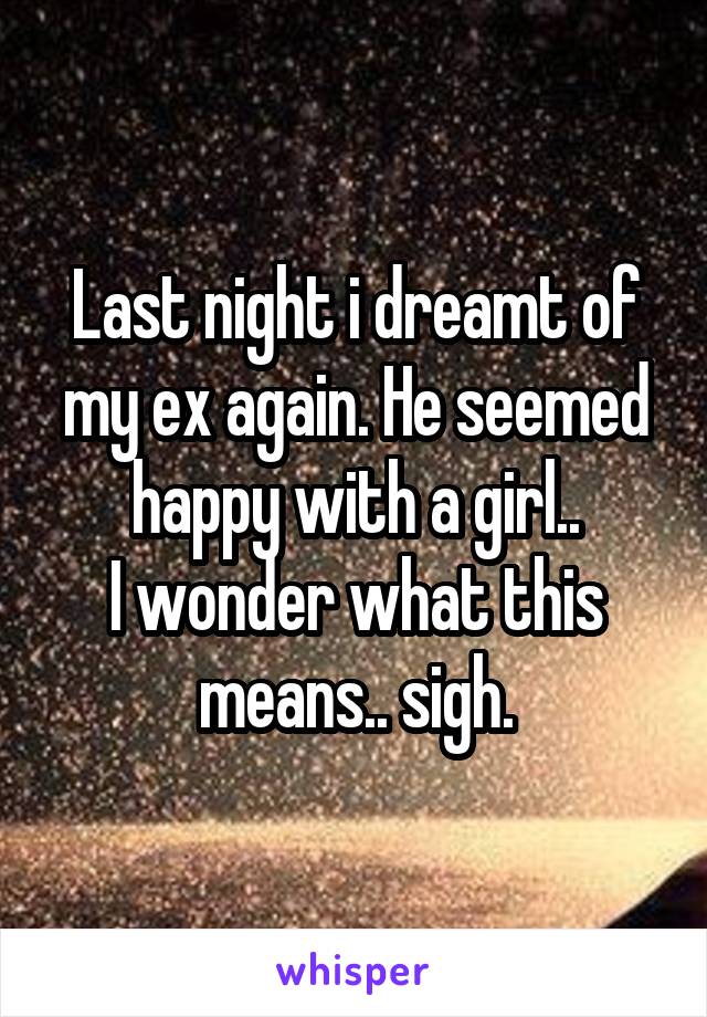 Last night i dreamt of my ex again. He seemed happy with a girl..
I wonder what this means.. sigh.
